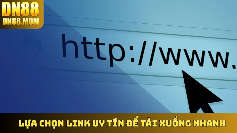 Lựa chọn link uy tín để tải xuống nhanh